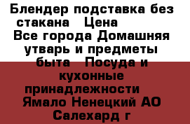 Блендер подставка без стакана › Цена ­ 1 500 - Все города Домашняя утварь и предметы быта » Посуда и кухонные принадлежности   . Ямало-Ненецкий АО,Салехард г.